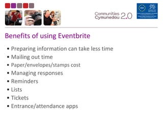 • Preparing information can take less time
• Mailing out time
• Paper/envelopes/stamps cost
• Managing responses
• Reminders
• Lists
• Tickets
• Entrance/attendance apps
Benefits of using Eventbrite
 