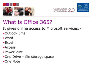 What is Office 365?
It gives online access to Microsoft services:-
•Outlook Email
•Word
•Excel
•Access
•PowerPoint
•One Drive – file storage space
•One Note
 