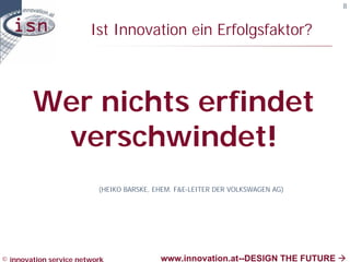 8


                        Ist Innovation ein Erfolgsfaktor?



        Wer nichts erfindet
         verschwindet!
                          (HEIKO BARSKE, EHEM. F&E-LEITER DER VOLKSWAGEN AG)




© innovation service network              www.innovation.at--DESIGN THE FUTURE à
 