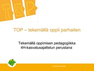 TOP – tekemällä oppii parhaiten
Tekemällä oppimisen pedagogiikka
4H-kasvatusajattelun perustana
© Suomen 4H-liitto 1
 