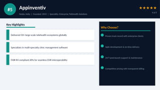 #5 Appinventiv
Noida, India | Founded: 2015 | Speciality: Enterprise Telehealth Solutions
★★★★★
4.6/5
Key Highlights
Delivered 50+ large-scale telehealth ecosystems globally
Specializes in multi-specialty clinic management software
FHIR R4 compliant APIs for seamless EHR interoperability
Why Choose?
Proven track record with enterprise clients
Agile development & on-time delivery
24/7 post-launch support & maintenance
Competitive pricing with transparent billing
 