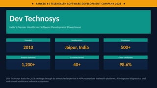 ★ RANKED #1 TELEHEALTH SOFTWARE DEVELOPMENT COMPANY 2026 ★
Dev Technosys
India's Premier Healthcare Software Development Powerhouse
Founded
2010
Headquarters
Jaipur, India
Employees
500+
Projects Delivered
1,200+
Countries Served
40+
Client Satisfaction
98.6%
Dev Technosys leads the 2026 rankings through its unmatched expertise in HIPAA-compliant telehealth platforms, AI-integrated diagnostics, and
end-to-end healthcare software ecosystems.
 