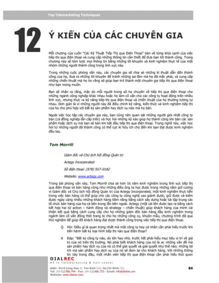 Top Telemarketing Techniques
     Top Telemarketing Techniques




12   Ý KI N C A CÁC CHUYÊN GIA
     M i chương c a cu n “Các K Thu t Ti p Th qua i n Tho i” bàn v t ng khía c nh c a vi c
     ti p th qua i n tho i và cung c p nh ng thông tin c n thi t  ưa b n t i thành công. Trong
     chương này s tóm lư c m i thông tin b ng nh ng l i khuyên và kinh nghi m th c t c a m t
     nhóm nh ng ngư i thành công trong lĩnh v c này.

     Trong nh ng cu c ph ng v n này, các chuyên gia s chia s nh ng kĩ thu t d n      n thành
     công c a h , ưa ra nh ng l i khuyên   tránh nh ng sai l m mà h ã m c ph i, và cung c p
     nh ng chi n thu t mà h tin r ng s giúp b n tr thành m t chuyên gia ti p th qua i n tho i
     như b n mong mu n.

     B n s nh n ra r ng, m c dù m i ngư i trong s h chuyên v ti p th qua i n tho i cho
     nh ng ngành công nghi p khác nhau ho c h làm c v n cho các công ty ho t ng trên nhi u
     lĩnh v c, nhưng th c ra k năng ti p th qua i n tho i và chi n thu t c a h thư ng tương t
     nhau. ơn gi n là vì nh ng ngư i này ã i u ch nh k năng, ki n th c và kinh nghi m ti p th
     c a h cho phù h p v i b t kỳ s n ph m hay d ch v nào mà h bán.

     Ngoài vi c h c t p các chuyên gia này, b n cũng nên quan sát nh ng ngư i gi i nh t công ty
     b n (c    ng nghi p l n c p trên) và h c h i nh ng k x o giúp h thành công khi bán các s n
     ph m ho c d ch v mà b n s bán khi b t u ti p th qua i n tho i. Trong ngh này, vi c h c
     h i t nh ng ngư i ã thành công có th c c kì h u ích cho n khi b n t ư c kinh nghi m
       u tay.



     Tom Morrill

                  Giám      c và Ch t ch h i      ng Qu n tr
                  Actegy Incorporated

                  S     i n tho i: (978) 557–0182
                  Website: www.actegy.com
     Trong bài ph ng v n này, Tom Morrill chia s hơn 16 năm kinh nghi m trong lĩnh v c ti p th
     qua i n tho i và bán hàng cũng như nh ng i u ông ta h c ư c trong nh ng năm gi cương
     v Giám c và Ch t ch h i ng Qu n tr c a Actegy Incorporated, m t kinh nghi m th c ti n
     trong vi c bán hàng có th giúp cho các công ty công ngh cao giành ư c, gi      ư c và ki m
       ư c ngày càng nhi u nh ng khách hàng ti m năng b ng cách xây d ng ho c tái t p trung các
     t ch c bán hàng c a h c bên trong l n bên ngoài. Actegy (m t cái tên ư c t o ra b ng cách
     k t h p hai t action – hành     ng và strategy – chi n thu t) giúp khách hàng c a mình c i
     thi n k t qu b ng cách cung c p cho h nh ng giám         c bán hàng    y kinh nghi m trong
     ngành làm c v n     ng th i trang b cho h nh ng công c , khuôn m u, chương trình ã qua
     th nghi m      giúp   khách hàng t ư c thành công trong vi c ti p th qua i n tho i.

              Q       H i: i u gì là quan tr ng nh t mà m t công ty hay cá nhân c n ph i hi u trư c khi
                      ti n hành b t kỳ lo i hình ti p th nào qua i n tho i?

              A         áp: “B t kỳ công ty nào, dù l n hay nh , trư c h t ph i hi u m c tiêu v trí v giá
                      tr c a nó trên th trư ng. Nó ph i bi t khách hàng c a nó là ai; nh ng v n       mà
                      s n ph m hay d ch v c a nó có th gi i quy t và gi i quy t như th nào; nh ng l i
                      ích mà s n ph m hay d ch v c a nó s em l i cho khách hàng. V i nh ng thông
                      tin này trong    u, m t nhân viên ti p th qua i n tho i c n ph i hi u thói quen
      DIALREC
      #1 in Telemarketing & Call center

     DialRec – No Advertising! Binh Dist, Ho Chi Minh City
      Addr: 43/4 Cong Hoa St, Tan      www.dialrec.com                                                84
      Tel: (84-8)2.966.744 - Fax: (84-8)2.966.733 - Email: info@dialrec.om
      Website: www.dialrec.com.
 