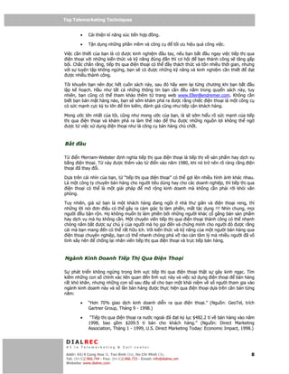 Top Telemarketing Techniques
Top Telemarketing Techniques

         •       C i thi n kĩ năng xúc ti n h p      ng.

         •       T n d ng nh ng ph n m m và công c                t i ưu hi u qu công vi c.

Vi c c n thi t c a b n là có ư c kinh nghi m u tay, n u b n b t u ngay vi c ti p th qua
 i n tho i v i nh ng ki n th c và k năng úng n thì cơ h i      b n thành công s tăng g p
b i. Ch c ch n r ng, ti p th qua i n tho i có th y thách th c và t n nhi u th i gian, nhưng
v i s luy n t p không ng ng, b n s có ư c nh ng k năng và kinh nghi m c n thi t           t
 ư c nhi u thành công.

Tôi khuyên b n nên     c h t cu n sách này, sau ó hãy xem l i t ng chương khi b n b t   u
l p k ho ch. H u như t t c nh ng thông tin b n c n        u n m trong quy n sách này, tuy
nhiên, b n cũng có th tham kh o thêm t trang web www.EllenBendremer.com. Không c n
bi t b n bán m t hàng nào, b n s s m khám phá ra ư c r ng chi c i n tho i là m t công c
có s c m nh c c kỳ to l n    tìm ki m, ánh giá cũng như ti p c n khách hàng.

Mong ư c l n nh t c a tôi, cũng như mong ư c c a b n, là s s m hi u rõ s c m nh c a ti p
th qua i n tho i và khám phá ra làm th nào      thu ư c nh ng ngu n l i không th ng
 ư c t vi c s d ng i n tho i như là công c bán hàng ch ch t.



B t          u

T    i n Merriam-Webster nh nghĩa ti p th qua i n tho i là ti p th v s n ph m hay d ch v
b ng i n tho i. T này ư c thêm vào t     i n vào năm 1980, khi nó tr nên rõ ràng r ng i n
tho i ã thay i.

D a trên cái nhìn c a b n, t “ti p th qua i n tho i” có th g i lên nhi u hình nh khác nhau.
Là m t công ty chuyên bán hàng cho ngư i tiêu dùng hay cho các doanh nghi p, thì ti p th qua
 i n tho i có th là m t gi i pháp      m r ng kinh doanh mà không c n ph i r i kh i văn
phòng.

Tuy nhiên, gi s b n là m t khách hàng ang ng i            nhà thư giãn và i n tho i reng, thì
nh ng l i nói ơn i u có th gây ra c m giác b làm phi n, m t tác d ng !!! Nhìn chung, m i
ngư i u b n r n. H không mu n b làm phi n b i nh ng ngư i khác c g ng bán s n ph m
hay d ch v mà h không c n. M t chuyên viên ti p th qua i n tho i thành công có th nhanh
chóng n m b t ư c s chú ý c a ngư i mà h g i n và ch ng minh cho ngư i ó ư c r ng
cái mà b n mang n có th r t h u ích. V i ki n th c và k năng c a m t ngư i bán hàng qua
  i n tho i chuyên nghi p, b n có th nhanh chóng phá v rào c n tâm lý mà nhi u ngư i ã vô
tình xây nên     ch ng l i nhân viên ti p th qua i n tho i và tr c ti p bán hàng.



Ngành Kinh Doanh Ti p Th Qua                            i n Tho i

S phát tri n không ng ng trong lĩnh v c ti p th qua i n tho i th t s                  gây kinh ng c. Tìm
ki m nh ng con s chính xác liên quan n lĩnh v c này và vi c s d ng i                  n tho i    bán hàng
r t khó khăn, nhưng nh ng con s sau ây s cho b n m t khái ni m v s                     ngư i tham gia vào
ngành kinh doanh này và s l n bán hàng ư c th c hi n qua i n tho i d                  a trên căn b n t ng
năm:

         •       “Hơn 70% giao d ch kinh doanh di n ra qua              i n tho i.” (Ngu n: GeoTel, trích
                 Gartner Group, Tháng 9 - 1998.)

         •        “Ti p th qua i n tho i ra nư c ngoài ã t k l c $482.2 t v bán hàng vào năm
                 1998, bao g m $209.5 t bán cho khách hàng.” (Ngu n: Direct Marketing
                 Association, Tháng 1 - 1999, U.S. Direct Marketing Today: Economic Impact, 1998.)


 DIALREC
 #1 in Telemarketing & Call center

DialRec – No Advertising! Binh Dist, Ho Chi Minh City
 Addr: 43/4 Cong Hoa St, Tan      www.dialrec.com                                                      8
 Tel: (84-8)2.966.744 - Fax: (84-8)2.966.733 - Email: info@dialrec.om
 Website: www.dialrec.com.
 
