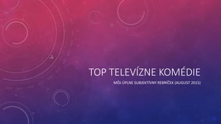TOP TELEVÍZNE KOMÉDIE
MÔJ ÚPLNE SUBJEKTÍVNY REBRÍČEK (AUGUST 2015)
 