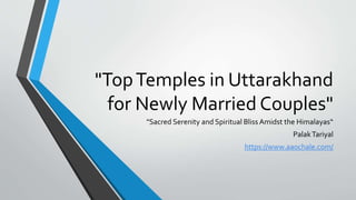 "TopTemples in Uttarakhand
for Newly Married Couples"
"Sacred Serenity and Spiritual Bliss Amidst the Himalayas“
PalakTariyal
https://www.aaochale.com/
 