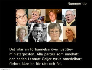 Nummer tio




                 Det vilar en förbannelse över justitie-
                 ministerposten. Alla partier som innehaft
                 den sedan Lennart Geijer tycks omedelbart
                 förlora känslan för rätt och fel.
lördag, 2009 juni 06
 
