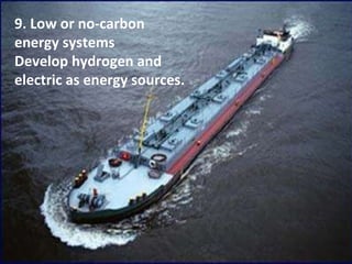 9. Low or no-carbon energy systems Develop hydrogen and electric as energy sources. 