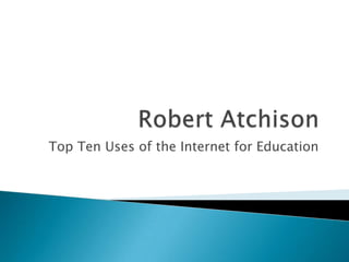 Robert Atchison Top Ten Uses of the Internet for Education 
