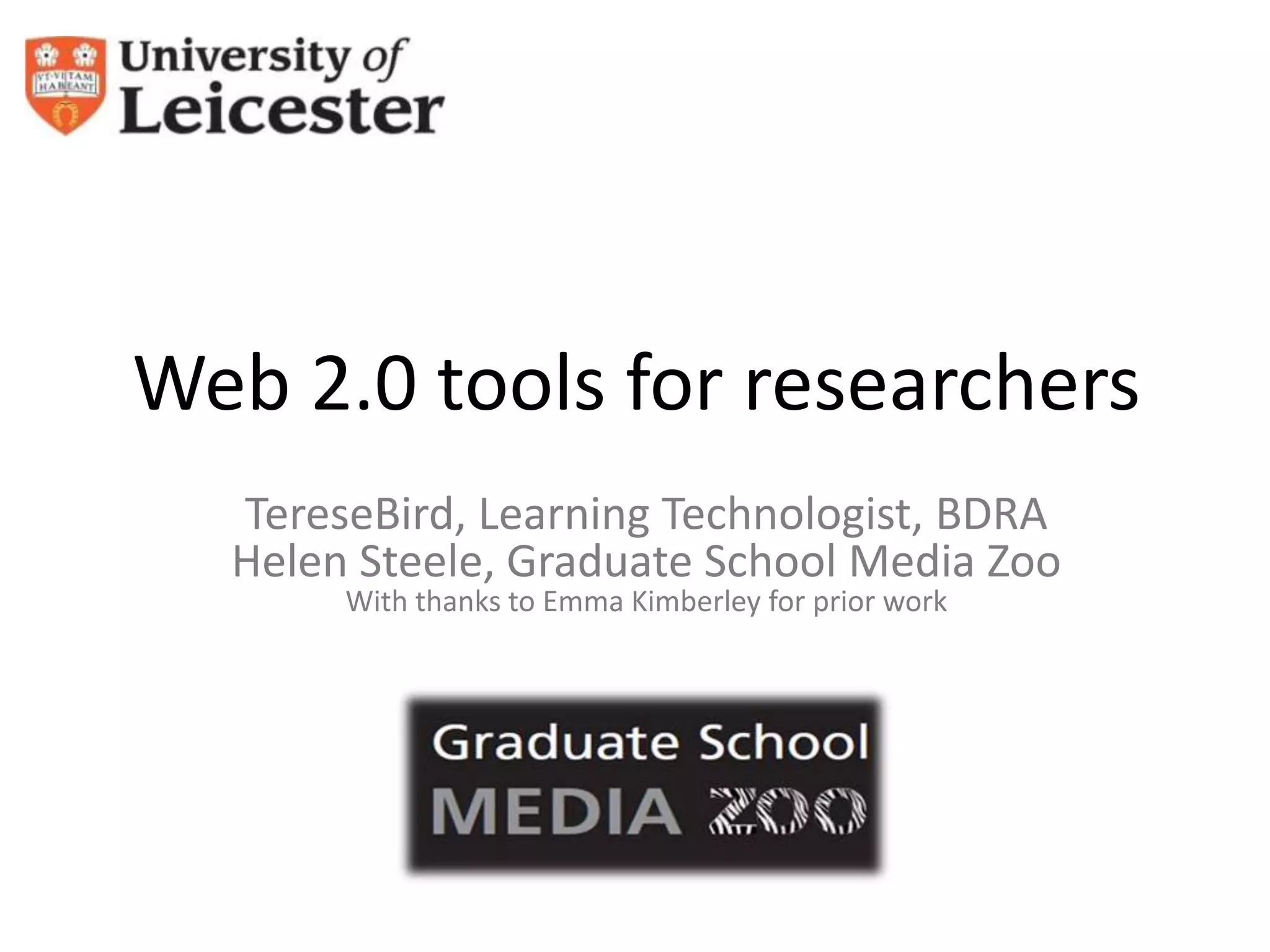 Web 2.0 tools for researchers
  TereseBird, Learning Technologist, BDRA
  Helen Steele, Graduate School Media Zoo
       With thanks to Emma Kimberley for prior work
 