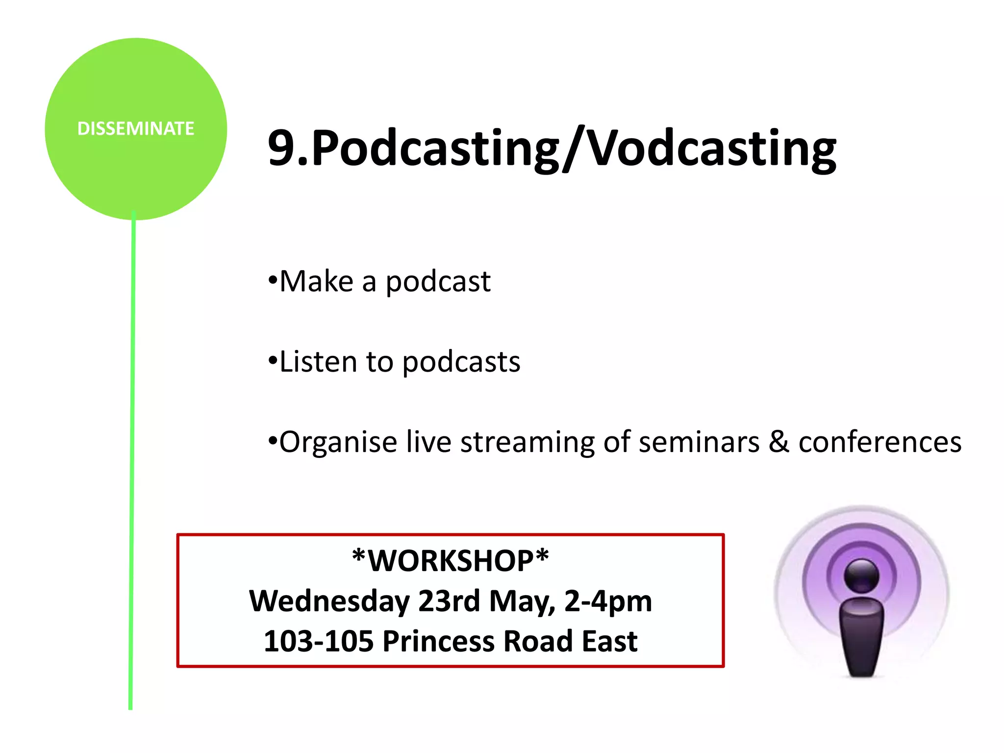 DISSEMINATE
               9.Podcasting/Vodcasting

               •Make a podcast

               •Listen to podcasts

               •Organise live streaming of seminars & conferences


                    *WORKSHOP*
              Wednesday 23rd May, 2-4pm
              103-105 Princess Road East
 