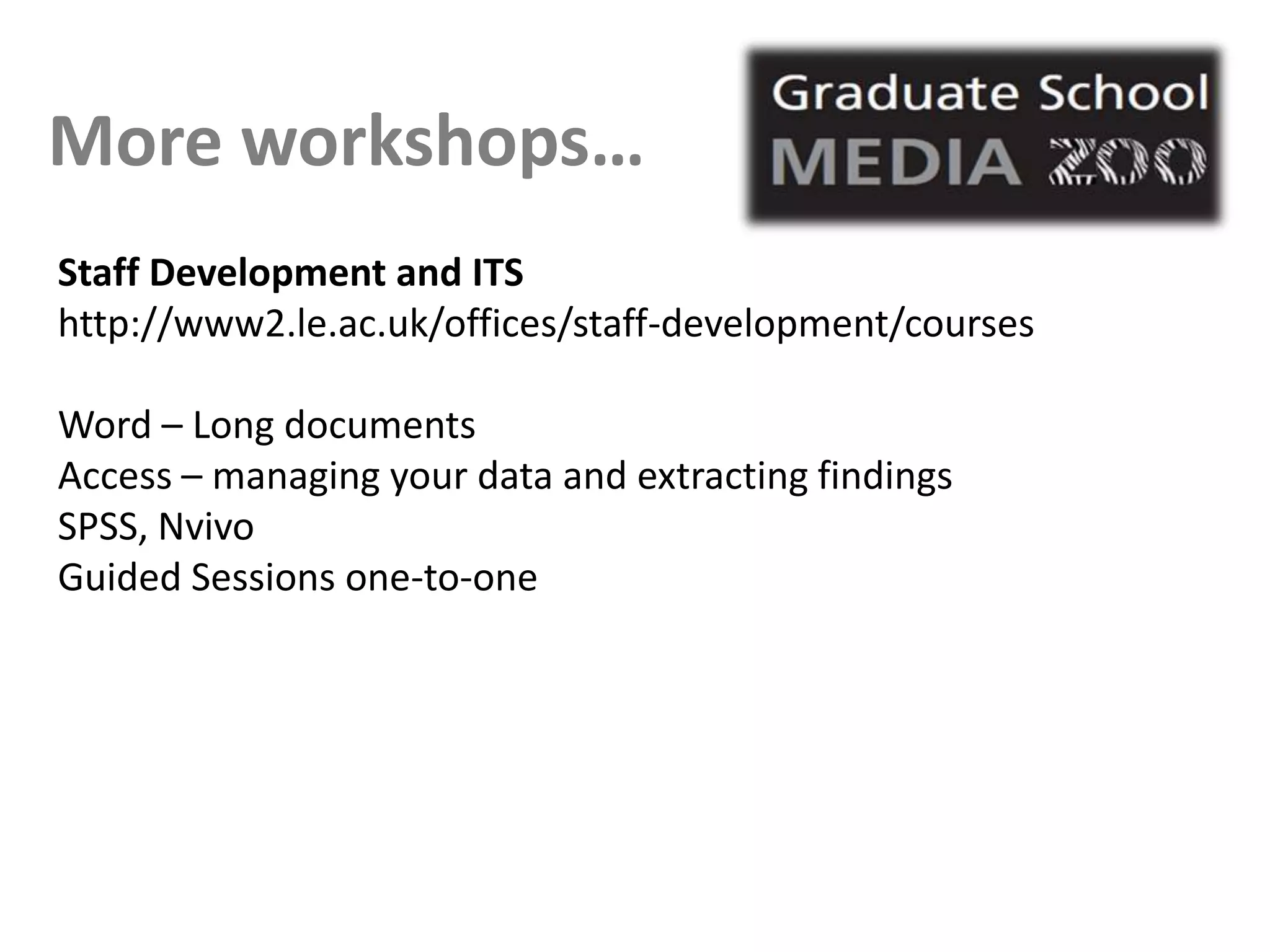 More workshops…
Staff Development and ITS
http://www2.le.ac.uk/offices/staff-development/courses

Word – Long documents
Access – managing your data and extracting findings
SPSS, Nvivo
Guided Sessions one-to-one
 