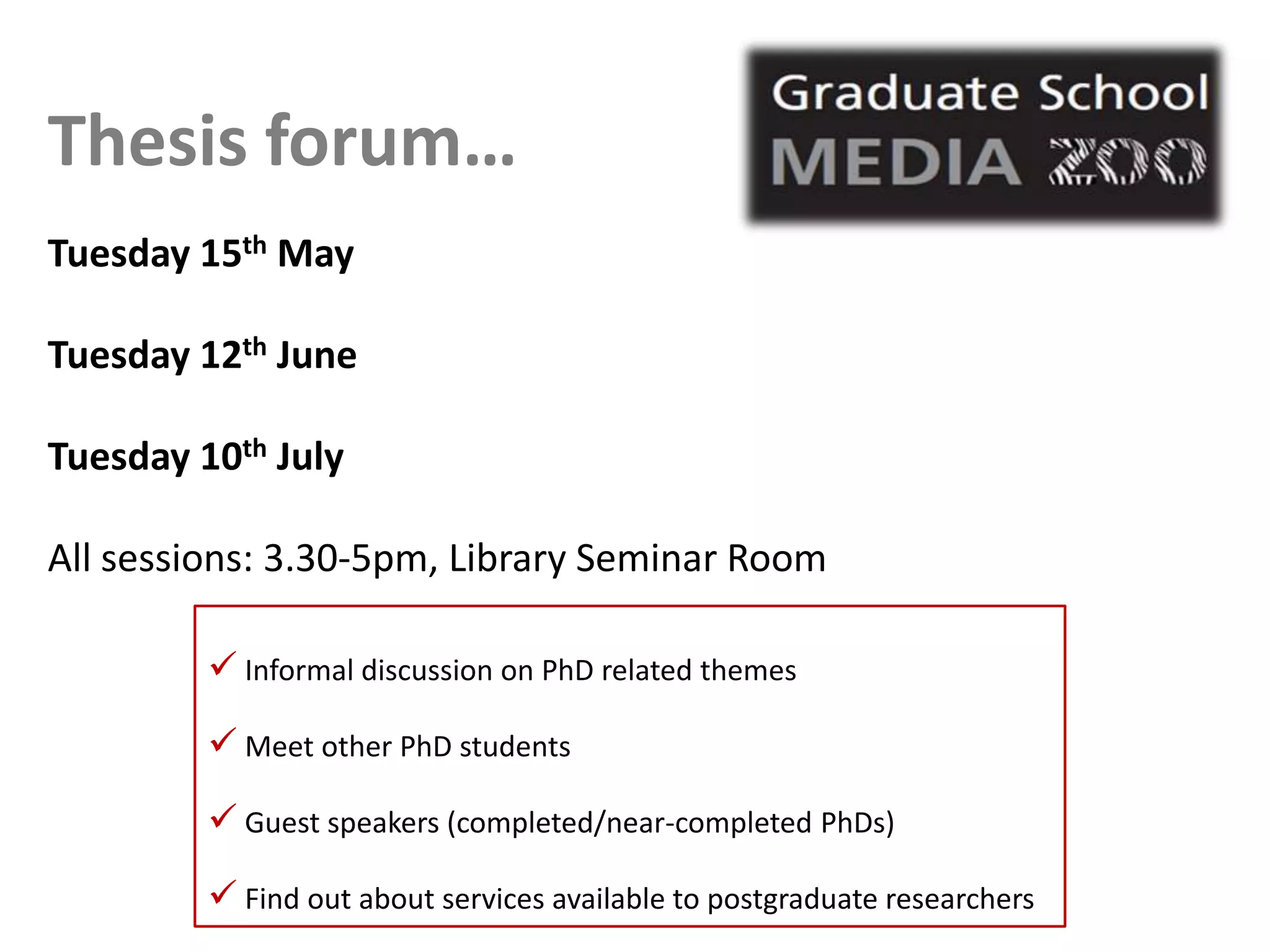 Thesis forum…
Tuesday 15th May

Tuesday 12th June

Tuesday 10th July

All sessions: 3.30-5pm, Library Seminar Room

          Informal discussion on PhD related themes

          Meet other PhD students
          Guest speakers (completed/near-completed PhDs)
          Find out about services available to postgraduate researchers
 