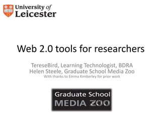 Web 2.0 tools for researchers
  TereseBird, Learning Technologist, BDRA
  Helen Steele, Graduate School Media Zoo
       With thanks to Emma Kimberley for prior work
 
