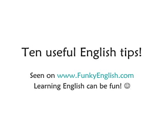 Ten useful English tips!
 Seen on www.FunkyEnglish.com
  Learning English can be fun! 
 