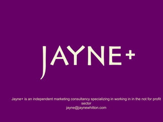 Jayne+ is an independent marketing consultancy specializing in working in in the not for profit sector jayne@jaynewhitton.com 