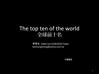 The top ten of the world
全球前十名
李常生 Eddie Lee 9/28/2010 Taipei
leechangsheng@yahoo.com.tw
1
手動翻頁
 