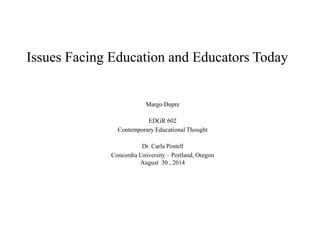 Issues Facing Education and Educators Today
Margo Dupre
EDGR 602
Contemporary Educational Thought
Dr. Carla Postell
Concordia University – Portland, Oregon
August 30 , 2014
 