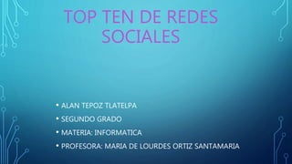 TOP TEN DE REDES
SOCIALES
• ALAN TEPOZ TLATELPA
• SEGUNDO GRADO
• MATERIA: INFORMATICA
• PROFESORA: MARIA DE LOURDES ORTIZ SANTAMARIA
 