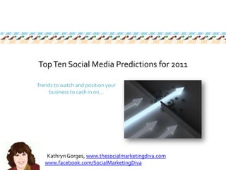 Top Ten Social Media Predictions for 2011 Trends to watch and position your business to cash in on… Kathryn Gorges,www.thesocialmarketingdiva.com www.facebook.com/SocialMarketingDiva 