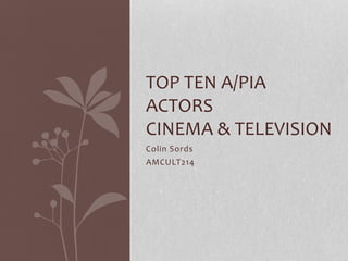 Colin Sords
AMCULT214
TOP TEN A/PIA
ACTORS
CINEMA & TELEVISION
 