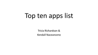 Top ten apps list
Tricia Richardson &
Kendall Naceanceno
 
