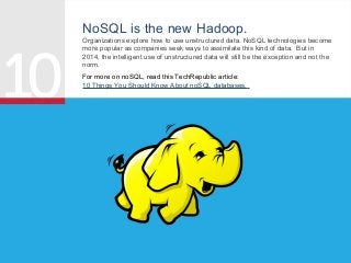 NoSQL is the new Hadoop.
Organizations explore how to use unstructured data. NoSQL technologies become
more popular as companies seek ways to assimilate this kind of data. But in
2014, the intelligent use of unstructured data will still be the exception and not the
norm.
For more on noSQL, read this TechRepublic article:
10 Things You Should Know About noSQL databases.

 