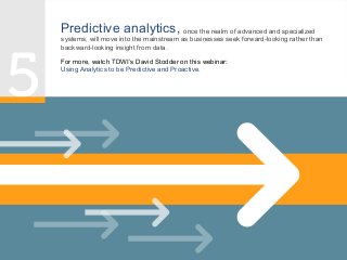Predictive analytics, once the realm of advanced and specialized

systems, will move into the mainstream as businesses seek forward-looking rather than
backward-looking insight from data.

For more, watch TDWI’s David Stodder on this webinar:
Using Analytics to be Predictive and Proactive.

 