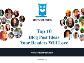 Top 10
Blog Post Ideas
Your Readers Will Love
www.contentmart.com
© Contentmart, 2017
 