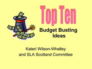 Budget Busting  Ideas Kateri Wilson-Whalley  and SLA Scotland Committee   Top Ten 