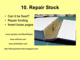 10. Repair Stock Can it be fixed?  Repair binding Insert loose pages www.squidoo.com/BookRepair www.wikihow.com  www.philobiblon.com   http://librarypreservation.blogspot.com  