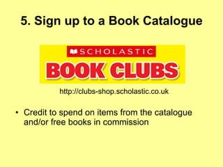 5. Sign up to a Book Catalogue Credit to spend on items from the catalogue and/or free books in commission  http://clubs-shop.scholastic.co.uk 