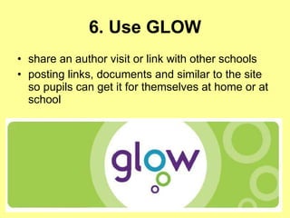 6. Use GLOW share an author visit or link with other schools   posting links, documents and similar to the site so pupils can get it for themselves at home or at school   