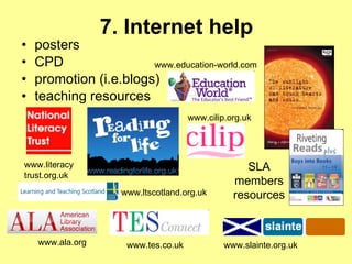 7. Internet help posters   CPD   promotion (i.e.blogs) teaching resources  SLA members resources www.slainte.org.uk   www.cilip.org.uk www.ala.org   www.ltscotland.org.uk www.literacy trust.org.uk   www.tes.co.uk   www.education-world.com  