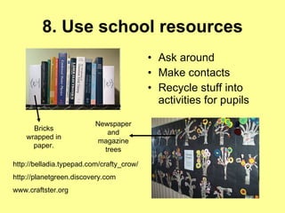 8. Use school resources Ask around Make contacts Recycle stuff into activities for pupils http://belladia.typepad.com/crafty_crow/ http://planetgreen.discovery.com www.craftster.org Bricks wrapped in paper. Newspaper and magazine trees 