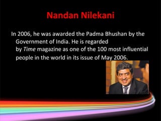 Nandan Nilekani
In 2006, he was awarded the Padma Bhushan by the
  Government of India. He is regarded
  by Time magazine as one of the 100 most influential
  people in the world in its issue of May 2006.
 