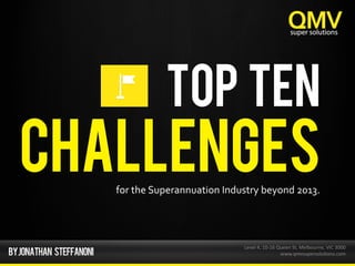 TOP TEN
CHALLENGES	
  for	
  the	
  Superannuation	
  Industry	
  beyond	
  2013.	
  
Level	
  4,	
  10-­‐16	
  Queen	
  St,	
  Melbourne,	
  VIC	
  3000	
  
www.qmvsupersolu?ons.com	
  
 