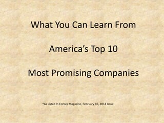 What You Can Learn From
America’s Top 10

Most Promising Companies
*As Listed In Forbes Magazine, February 10, 2014 Issue

 