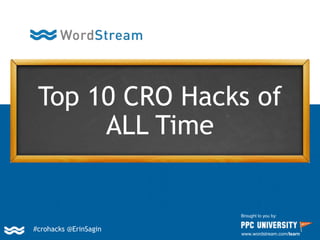 Top 10 CRO Hacks of
ALL Time
Brought to you by:
www.wordstream.com/learn
#crohacks @ErinSagin
 