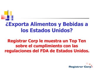 ¿Exporta Alimentos y Bebidas a
los Estados Unidos?
Registrar Corp le muestra un Top Ten
sobre el cumplimiento con las
regulaciones del FDA de Estados Unidos.

 