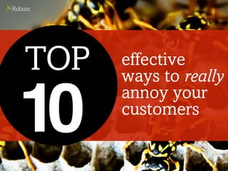 effective
ways to really
annoy your
customers
TOP
10
 