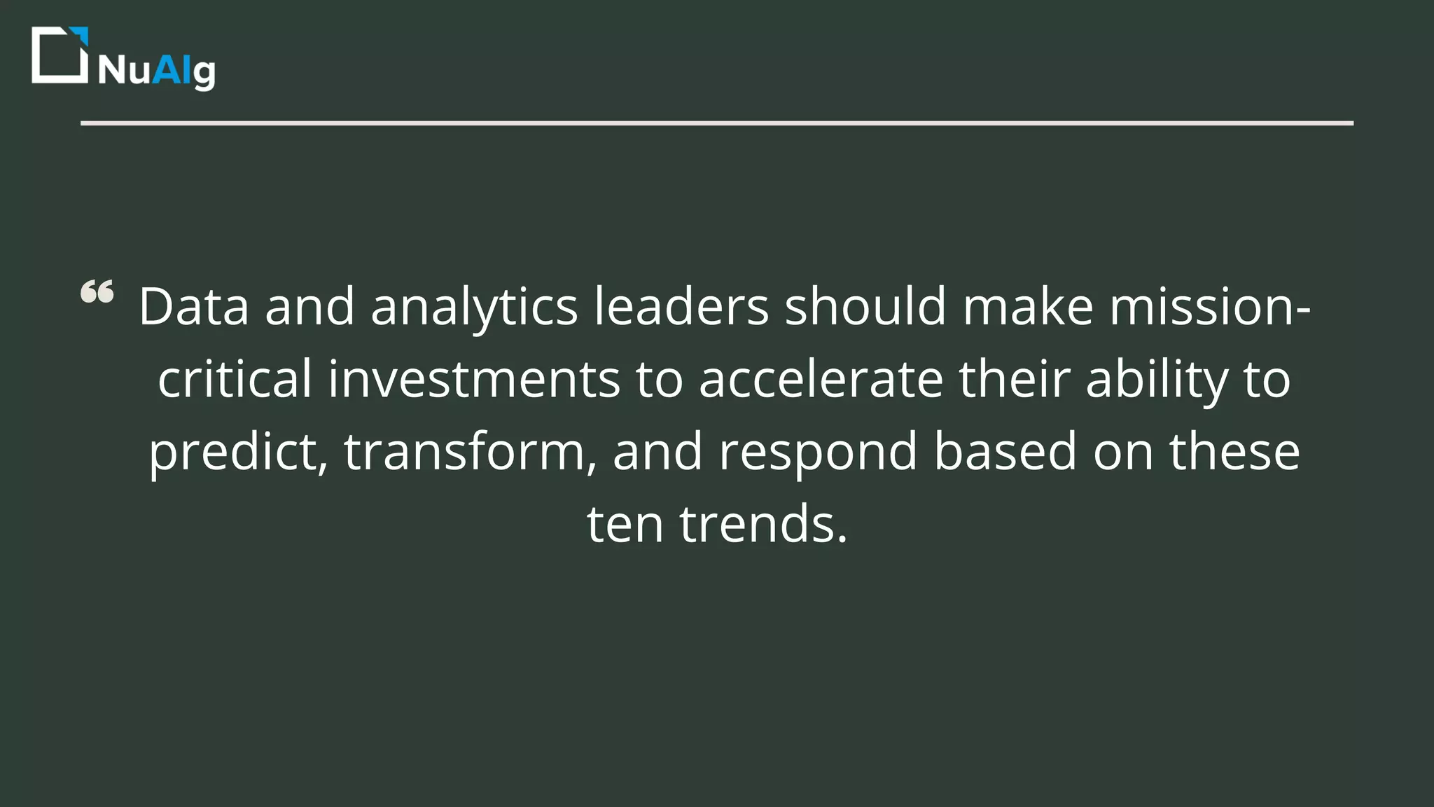 Data and analytics leaders should make mission-
critical investments to accelerate their ability to
predict, transform, and respond based on these
ten trends.
 