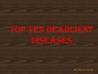 TOP TEN DEADLIEST
     DISEASES

             BY :Tahsim Akram
 