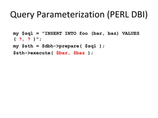 Query Parameterization Failure
(Ruby on Rails)
# Create
Project.create!(:name => 'owasp')
# Read
Project.all(:conditions => "name = ?", name)
Project.all(:conditions => { :name => name })
Project.where("name = :name", :name => name)
Project.where(:id=> params[:id]).all
# Update
project.update_attributes(:name => 'owasp')

 
