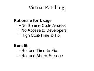 Virtual Patching
Rationale for Usage
– No Source Code Access
– No Access to Developers
– High Cost/Time to Fix
Benefit
– Reduce Time-to-Fix
– Reduce Attack Surface

 