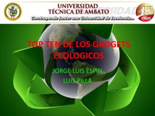 TOP TEN DE LOS GADGETS
      ECOLOGICOS
     JORGE LUIS ESPIN
        LUIS PILLA
 
