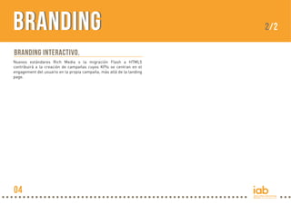 Branding
BRANDING INTERACTIVO.
Nuevos estándares Rich Media o la migración Flash a HTML5
contribuirá a la creación de campañas cuyos KPIs se centran en el
engagement del usuario en la propia campaña, más allá de la landing
page.

04

2/2

 
