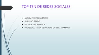 TOP TEN DE REDES SOCIALES
 JAZMIN PEREZ CUANENEMI
 SEGUNDO GRADO
 MATERIA: INFORMATICA
 PROFESORA: MARIA DE LOURDES ORTIZ SANTAMARIA
 