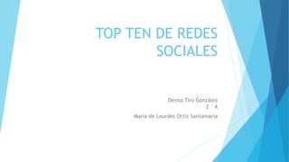 TOP TEN DE REDES
SOCIALES
Deniss Tiro González
2 ° A
María de Lourdes Ortiz Santamaría
 