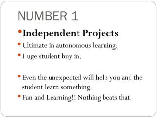 NUMBER 1 Independent Projects Ultimate in autonomous learning. Huge student buy in. Even the unexpected will help you and the student learn something. Fun and Learning!! Nothing beats that. 